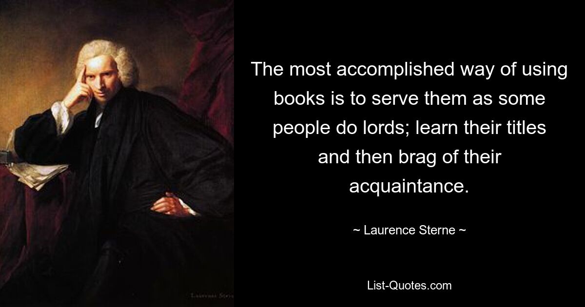 The most accomplished way of using books is to serve them as some people do lords; learn their titles and then brag of their acquaintance. — © Laurence Sterne