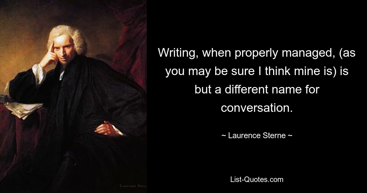 Writing, when properly managed, (as you may be sure I think mine is) is but a different name for conversation. — © Laurence Sterne