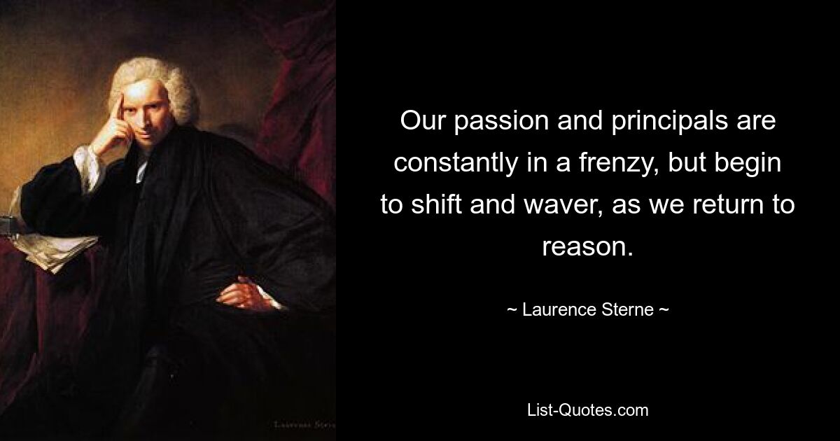 Unsere Leidenschaft und unsere Prinzipien sind ständig in Aufregung, aber wenn wir zur Vernunft zurückkehren, geraten sie ins Wanken und Schwanken. — © Laurence Sterne