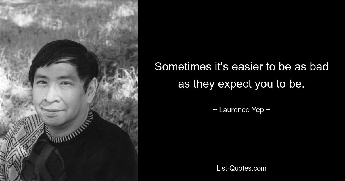 Sometimes it's easier to be as bad as they expect you to be. — © Laurence Yep