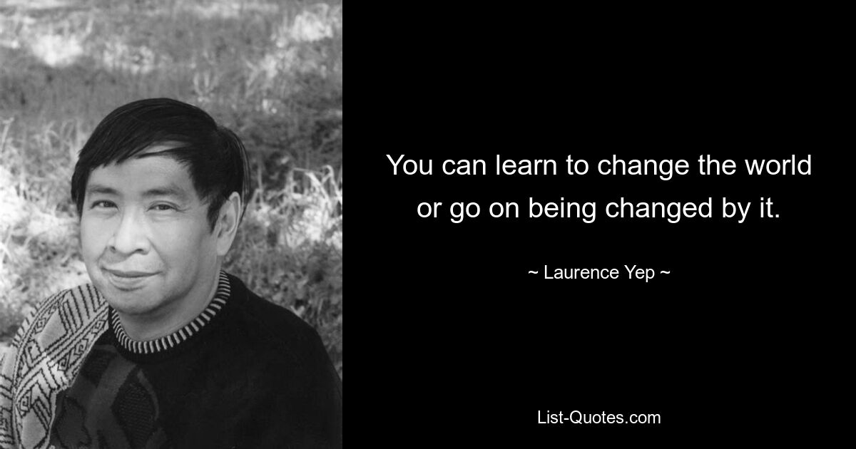 You can learn to change the world or go on being changed by it. — © Laurence Yep