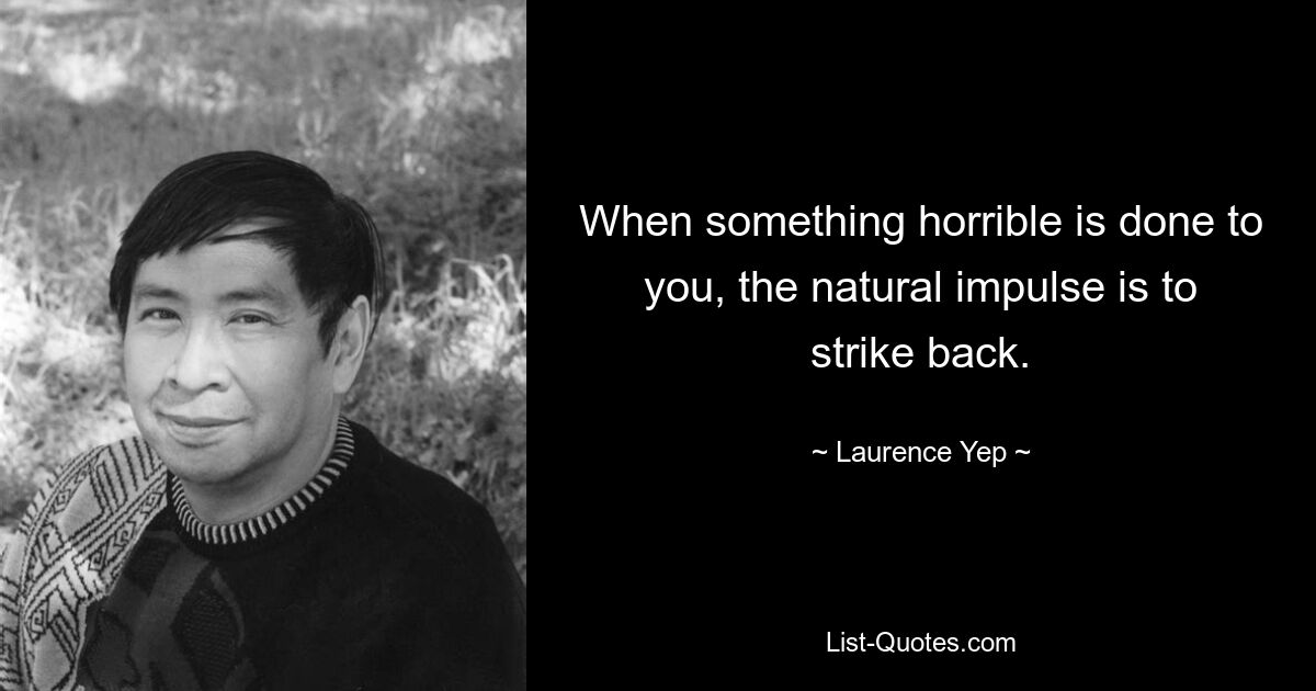 When something horrible is done to you, the natural impulse is to strike back. — © Laurence Yep