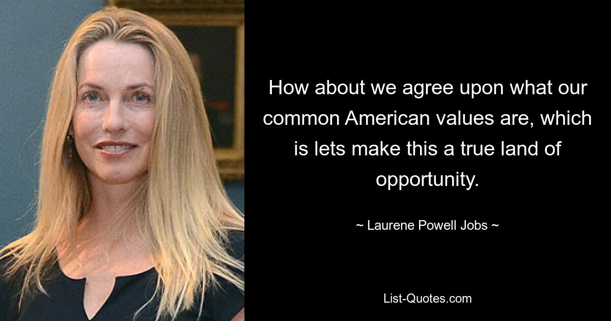 How about we agree upon what our common American values are, which is lets make this a true land of opportunity. — © Laurene Powell Jobs