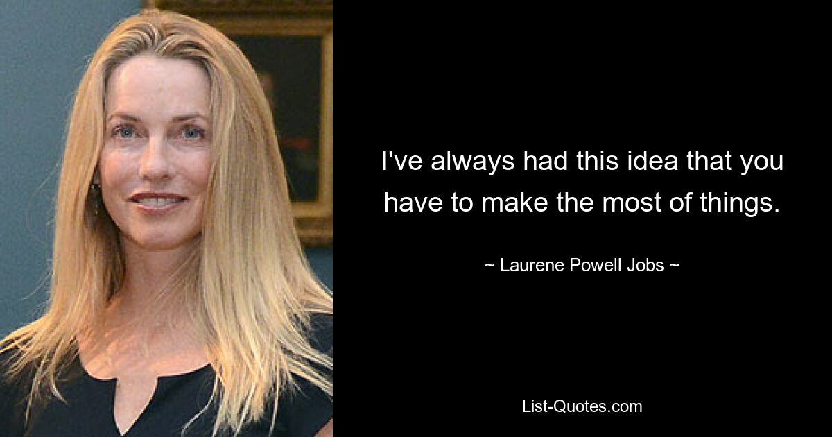 I've always had this idea that you have to make the most of things. — © Laurene Powell Jobs