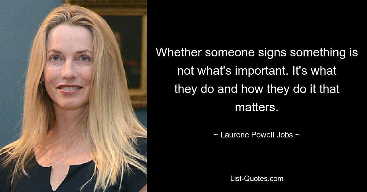 Whether someone signs something is not what's important. It's what they do and how they do it that matters. — © Laurene Powell Jobs