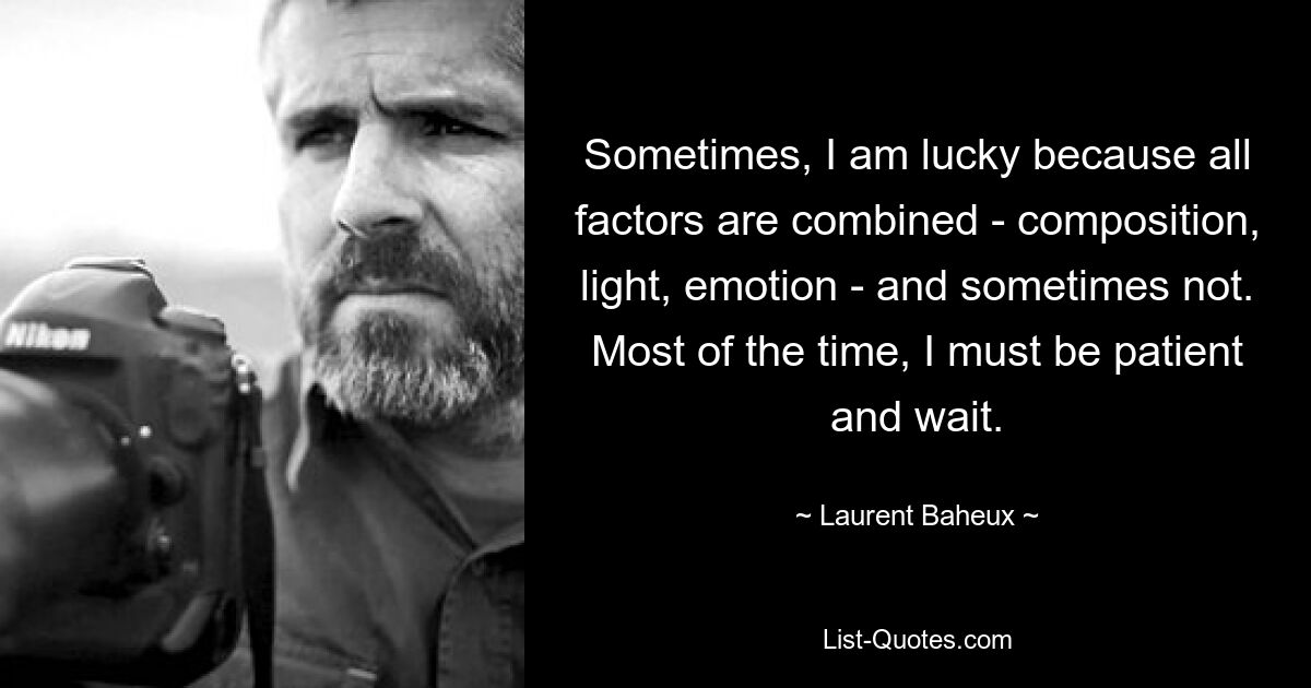 Sometimes, I am lucky because all factors are combined - composition, light, emotion - and sometimes not. Most of the time, I must be patient and wait. — © Laurent Baheux