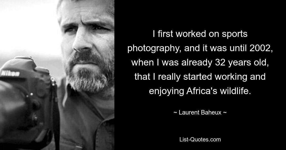 I first worked on sports photography, and it was until 2002, when I was already 32 years old, that I really started working and enjoying Africa's wildlife. — © Laurent Baheux