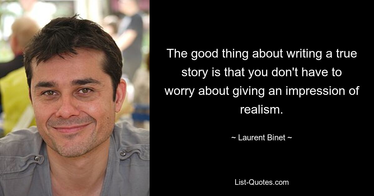 The good thing about writing a true story is that you don't have to worry about giving an impression of realism. — © Laurent Binet