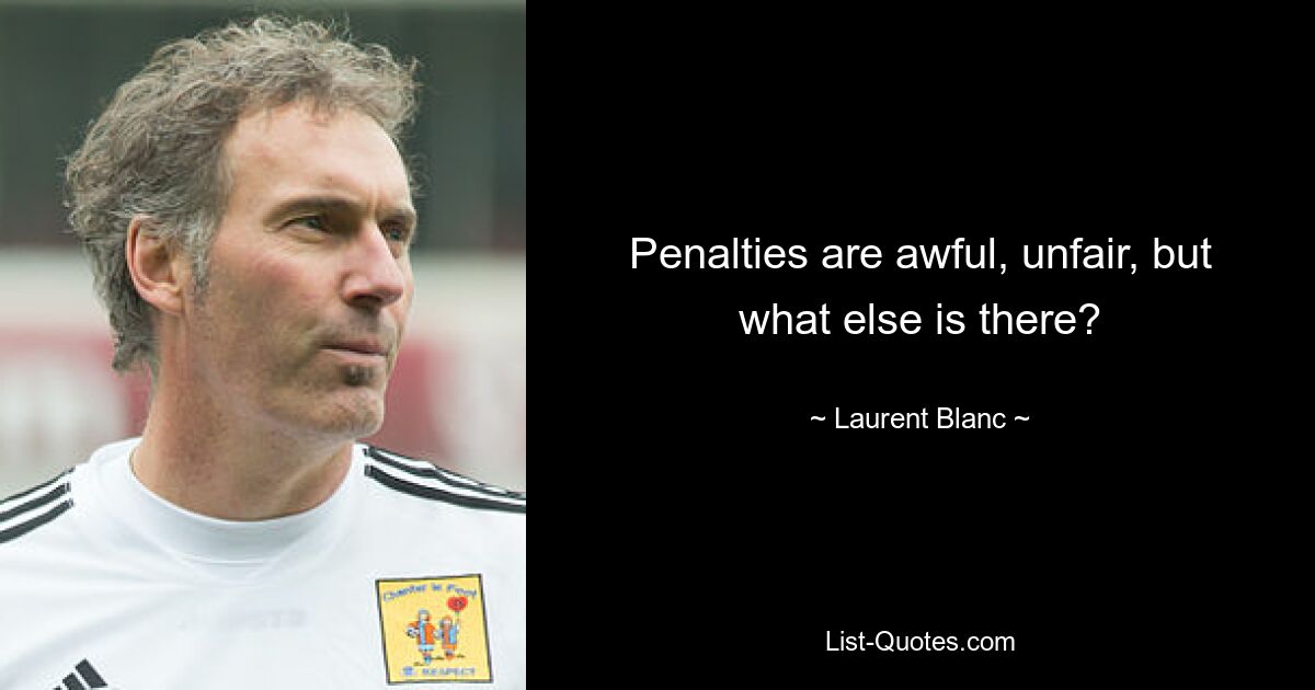 Penalties are awful, unfair, but what else is there? — © Laurent Blanc