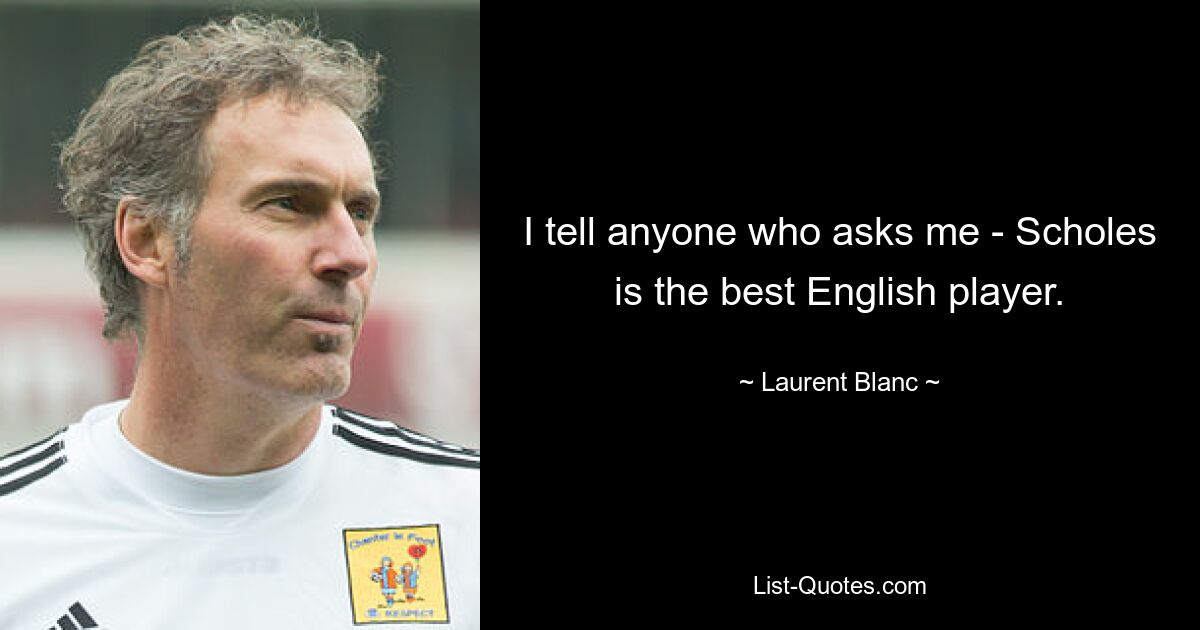 I tell anyone who asks me - Scholes is the best English player. — © Laurent Blanc