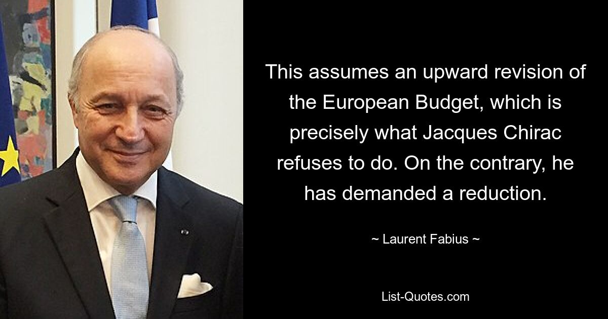 This assumes an upward revision of the European Budget, which is precisely what Jacques Chirac refuses to do. On the contrary, he has demanded a reduction. — © Laurent Fabius