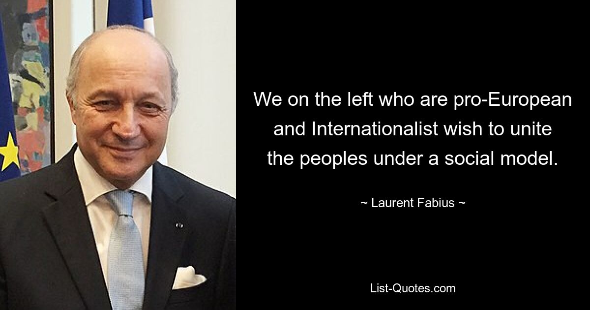 We on the left who are pro-European and Internationalist wish to unite the peoples under a social model. — © Laurent Fabius