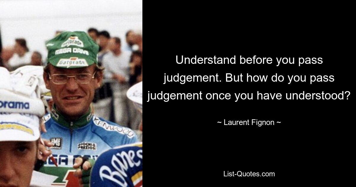 Understand before you pass judgement. But how do you pass judgement once you have understood? — © Laurent Fignon