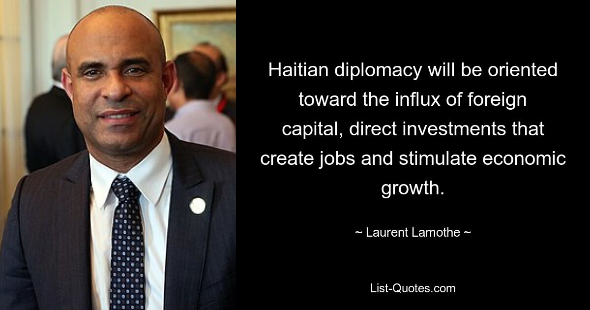 Haitian diplomacy will be oriented toward the influx of foreign capital, direct investments that create jobs and stimulate economic growth. — © Laurent Lamothe