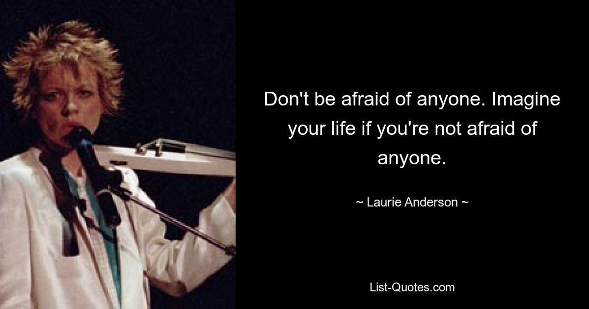 Don't be afraid of anyone. Imagine your life if you're not afraid of anyone. — © Laurie Anderson