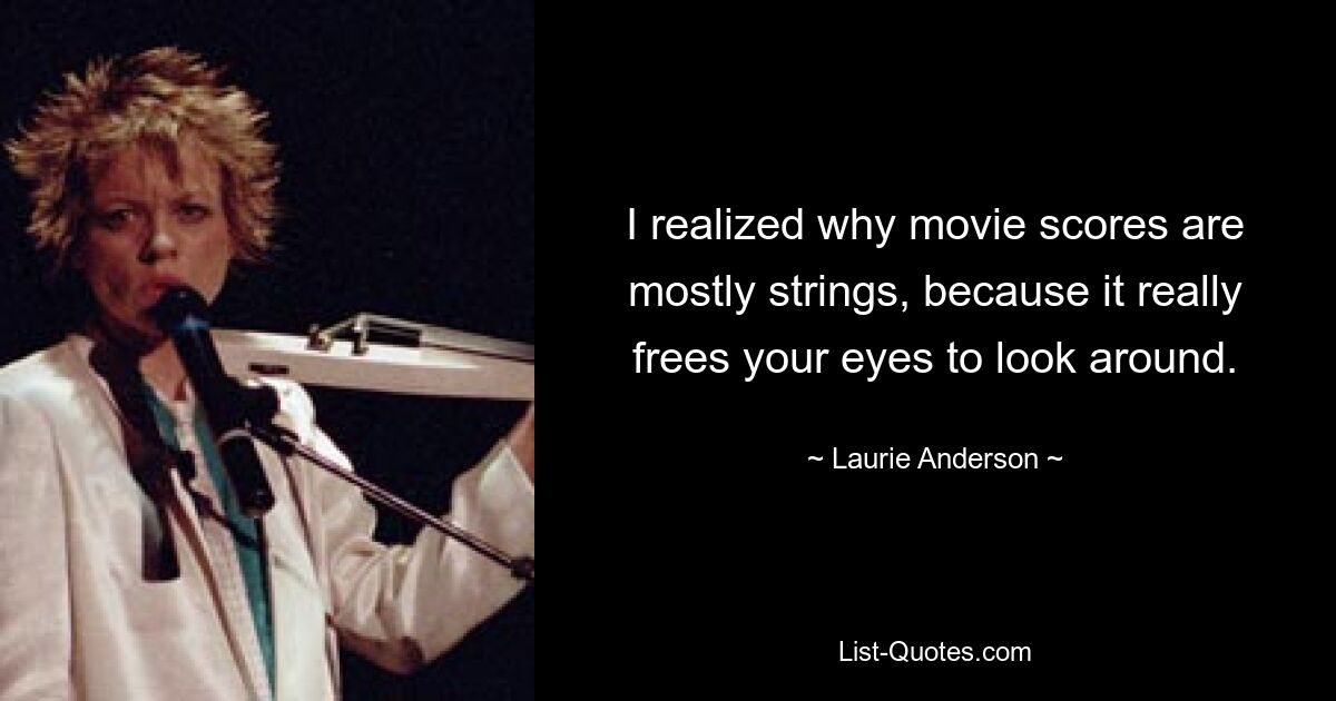 I realized why movie scores are mostly strings, because it really frees your eyes to look around. — © Laurie Anderson