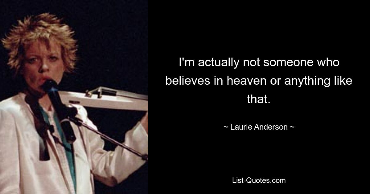 I'm actually not someone who believes in heaven or anything like that. — © Laurie Anderson