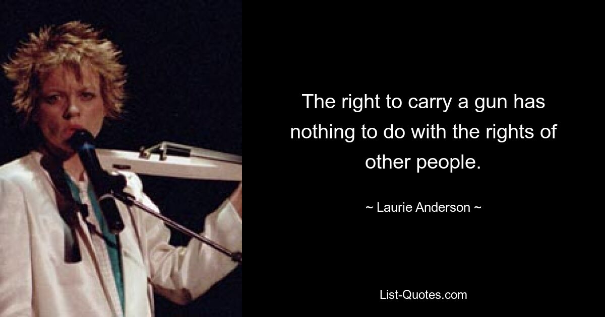 The right to carry a gun has nothing to do with the rights of other people. — © Laurie Anderson