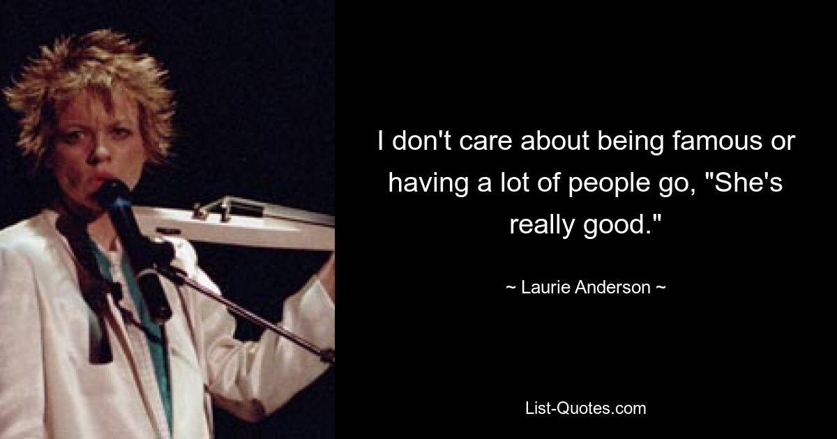 I don't care about being famous or having a lot of people go, "She's really good." — © Laurie Anderson