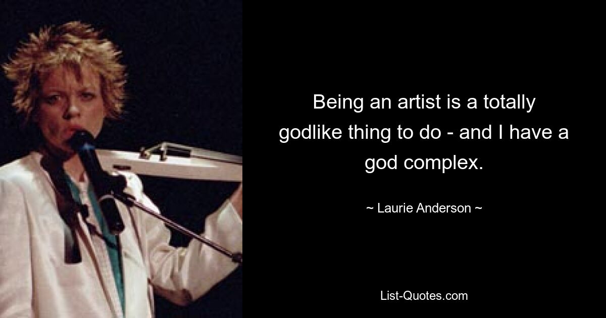 Being an artist is a totally godlike thing to do - and I have a god complex. — © Laurie Anderson