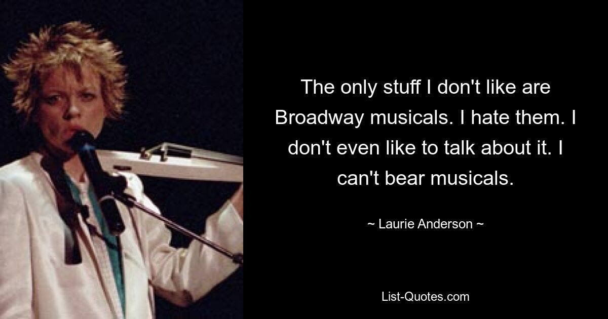 The only stuff I don't like are Broadway musicals. I hate them. I don't even like to talk about it. I can't bear musicals. — © Laurie Anderson