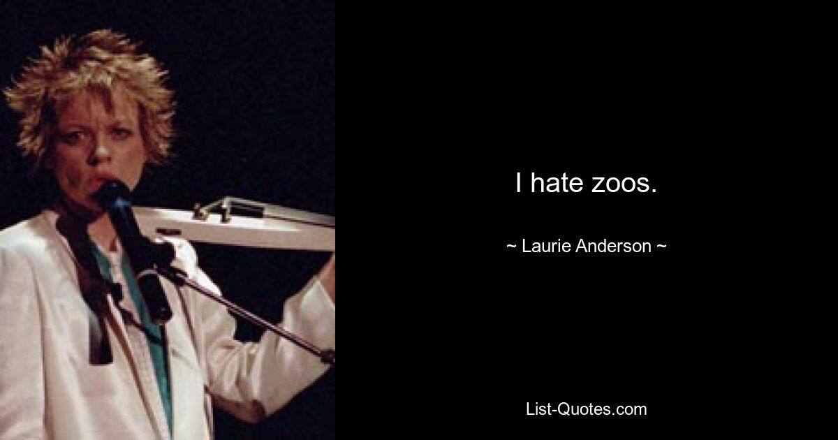 I hate zoos. — © Laurie Anderson