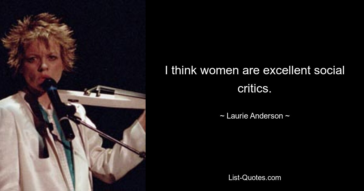 I think women are excellent social critics. — © Laurie Anderson