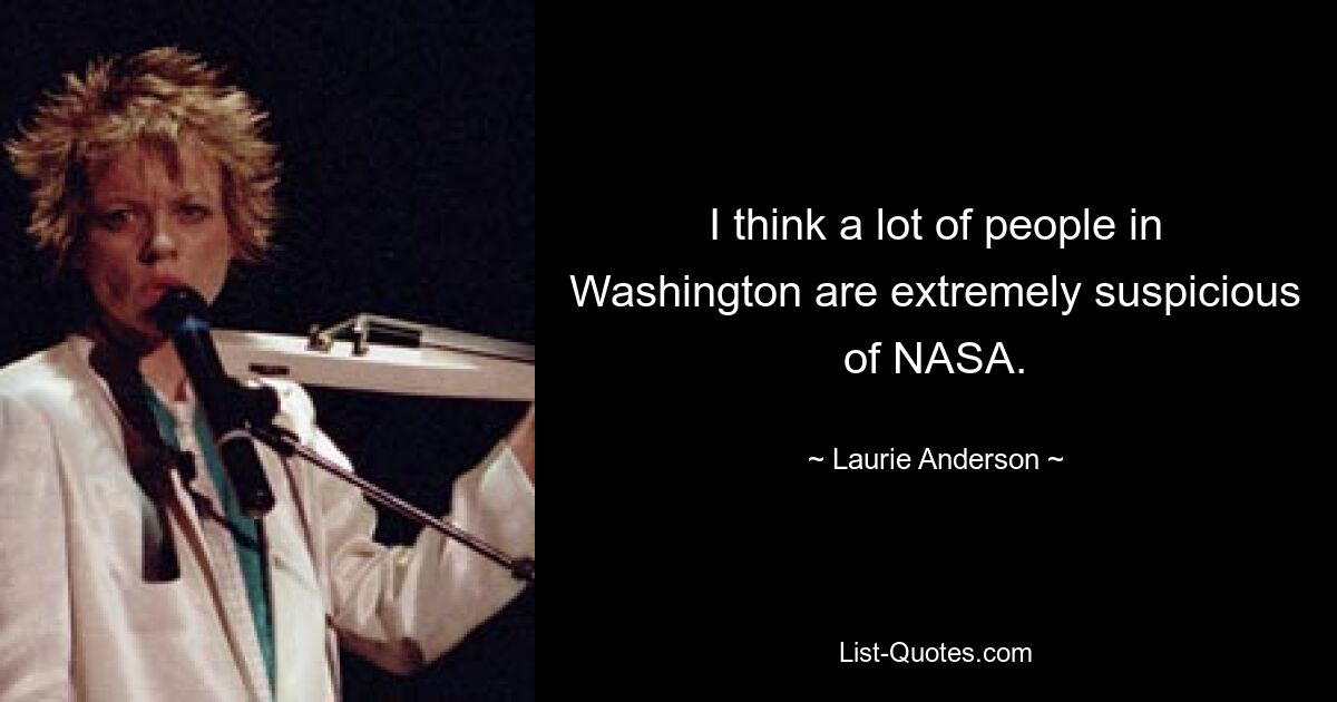 I think a lot of people in Washington are extremely suspicious of NASA. — © Laurie Anderson