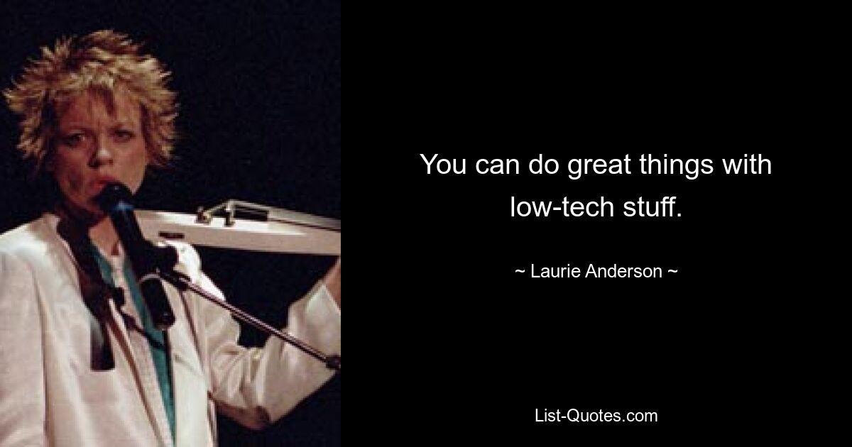 You can do great things with low-tech stuff. — © Laurie Anderson