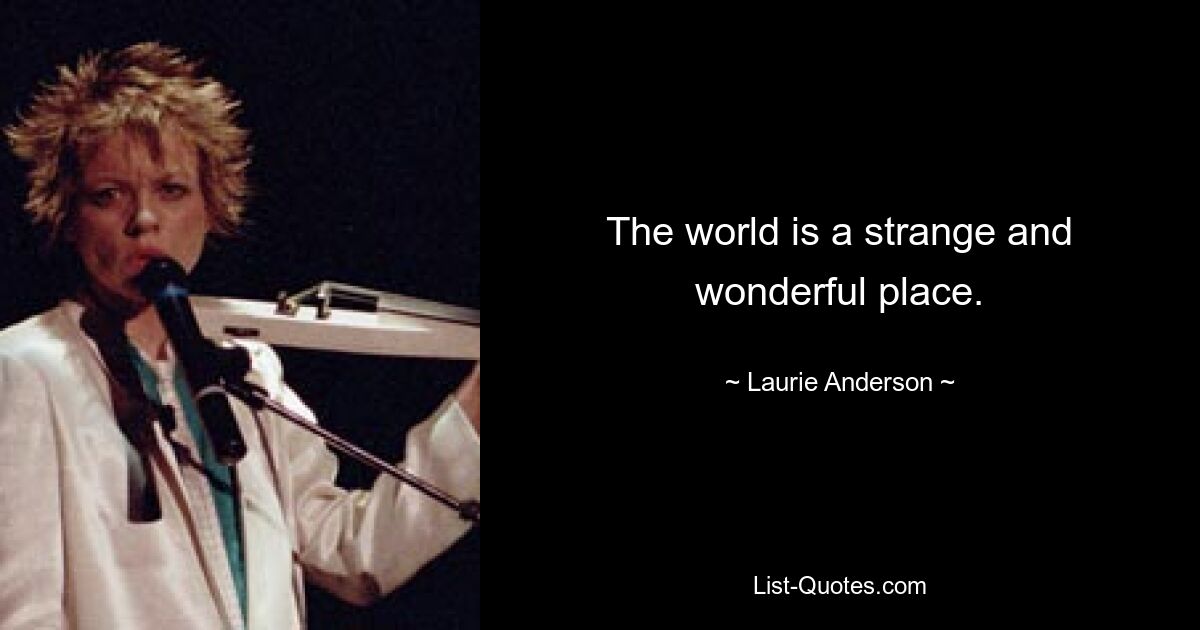 The world is a strange and wonderful place. — © Laurie Anderson