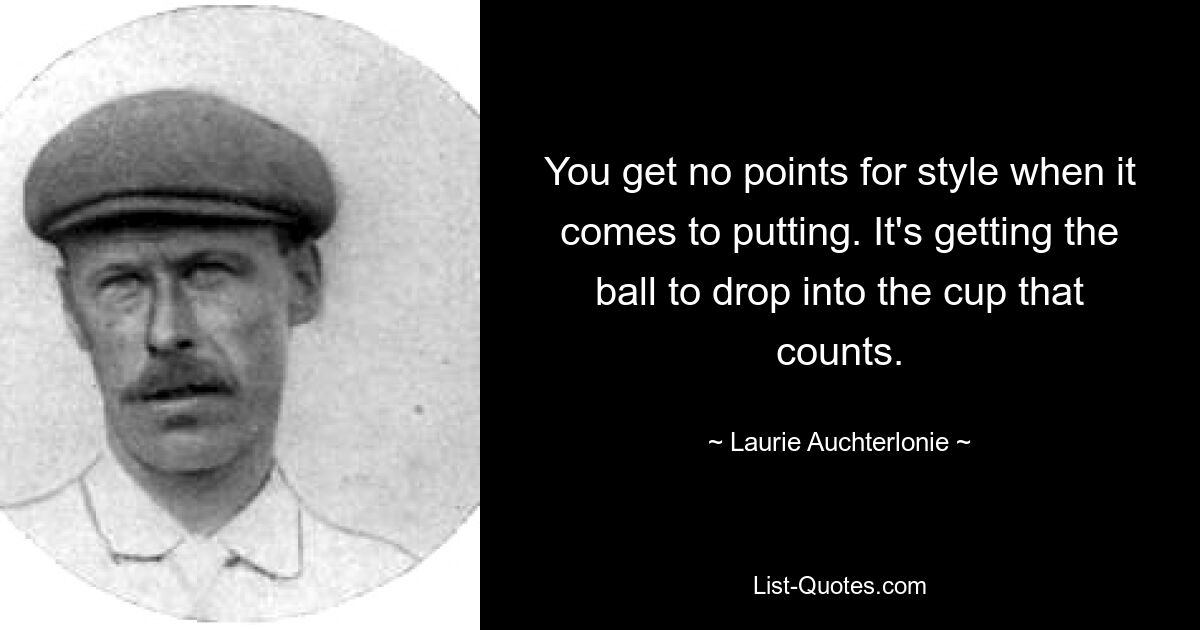 You get no points for style when it comes to putting. It's getting the ball to drop into the cup that counts. — © Laurie Auchterlonie