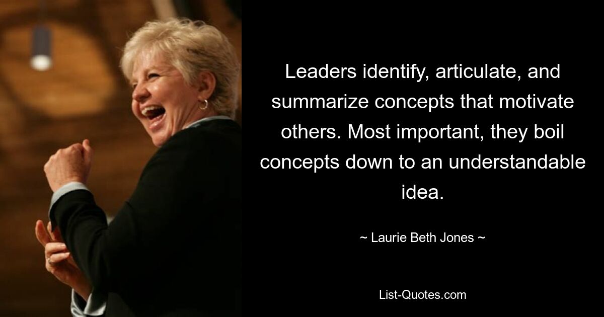 Leaders identify, articulate, and summarize concepts that motivate others. Most important, they boil concepts down to an understandable idea. — © Laurie Beth Jones