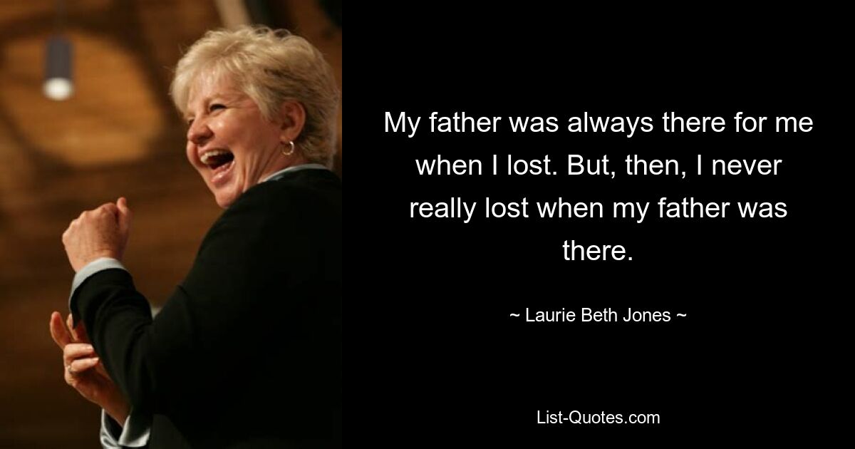 My father was always there for me when I lost. But, then, I never really lost when my father was there. — © Laurie Beth Jones