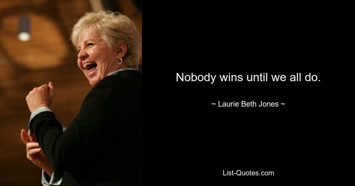 Nobody wins until we all do. — © Laurie Beth Jones