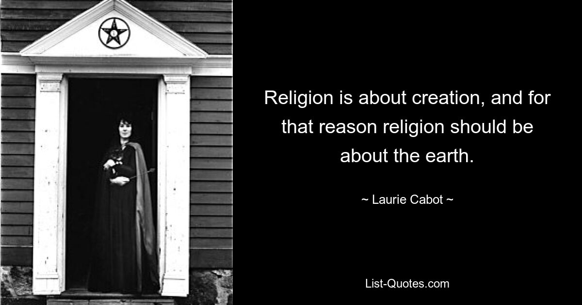 Religion is about creation, and for that reason religion should be about the earth. — © Laurie Cabot