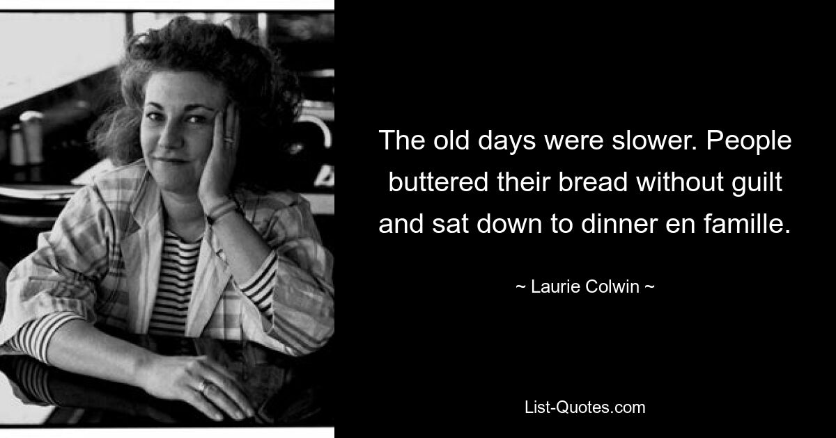 The old days were slower. People buttered their bread without guilt and sat down to dinner en famille. — © Laurie Colwin