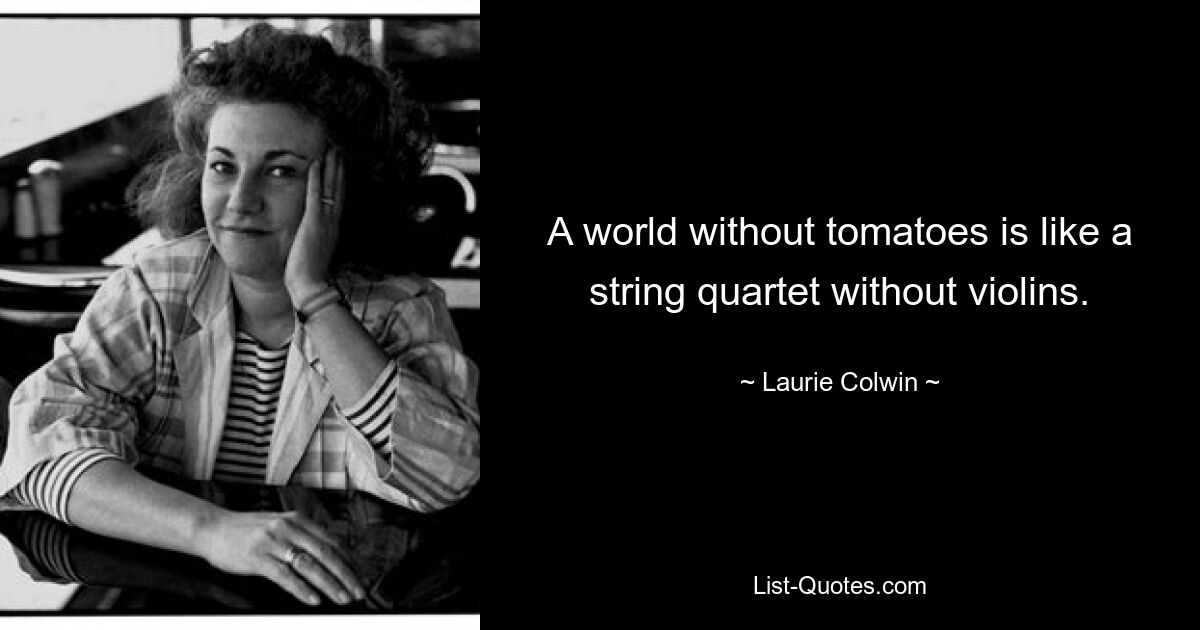 A world without tomatoes is like a string quartet without violins. — © Laurie Colwin