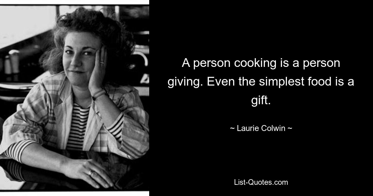 A person cooking is a person giving. Even the simplest food is a gift. — © Laurie Colwin