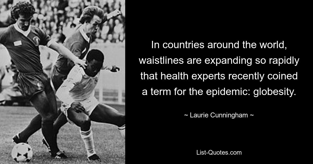 In countries around the world, waistlines are expanding so rapidly that health experts recently coined a term for the epidemic: globesity. — © Laurie Cunningham