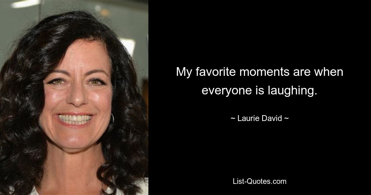 My favorite moments are when everyone is laughing. — © Laurie David