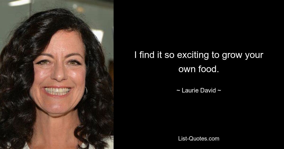 I find it so exciting to grow your own food. — © Laurie David