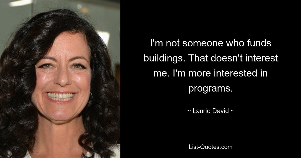 I'm not someone who funds buildings. That doesn't interest me. I'm more interested in programs. — © Laurie David