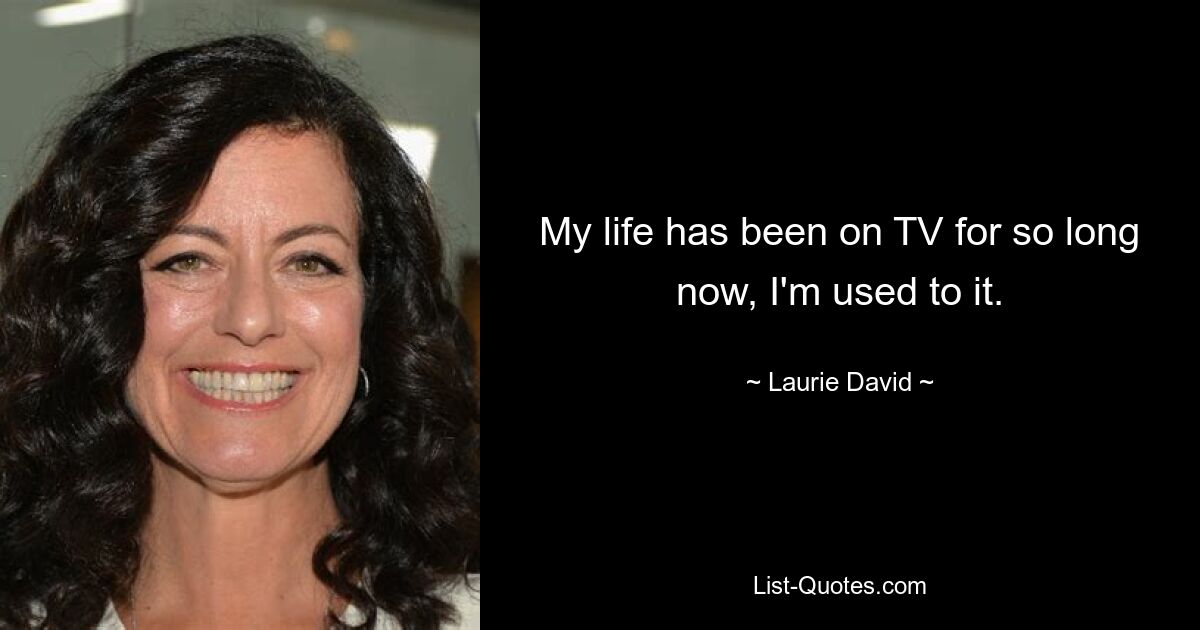 My life has been on TV for so long now, I'm used to it. — © Laurie David