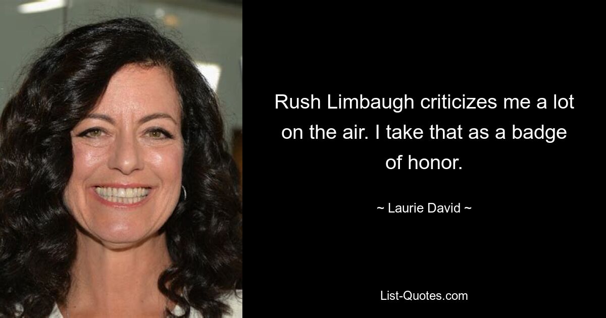 Rush Limbaugh kritisiert mich oft in der Sendung. Ich verstehe das als Ehrenzeichen. — © Laurie David 