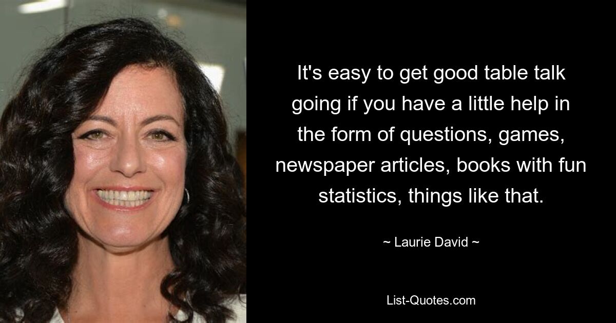 It's easy to get good table talk going if you have a little help in the form of questions, games, newspaper articles, books with fun statistics, things like that. — © Laurie David