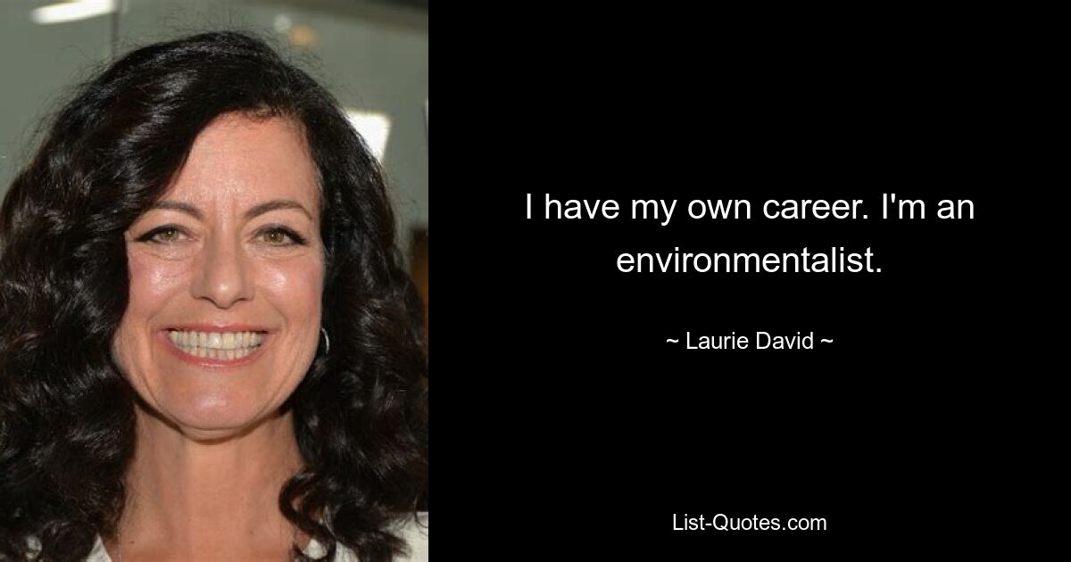 I have my own career. I'm an environmentalist. — © Laurie David