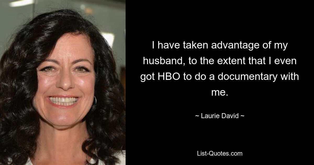 I have taken advantage of my husband, to the extent that I even got HBO to do a documentary with me. — © Laurie David