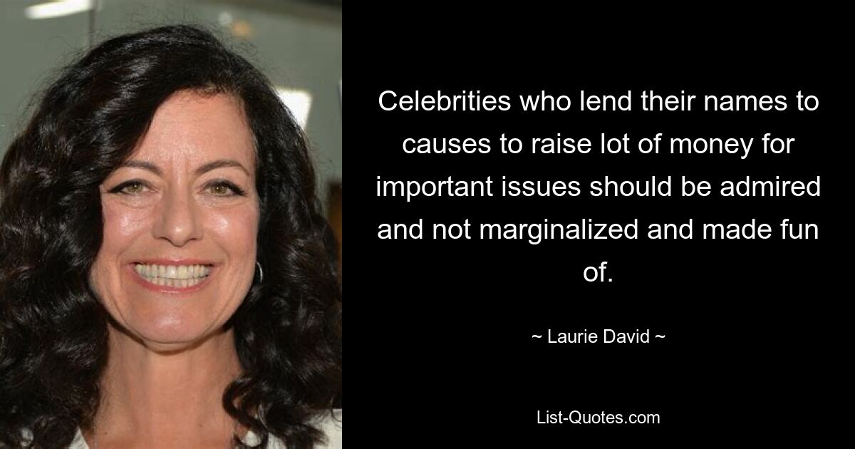 Celebrities who lend their names to causes to raise lot of money for important issues should be admired and not marginalized and made fun of. — © Laurie David