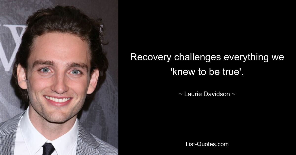 Recovery challenges everything we 'knew to be true'. — © Laurie Davidson