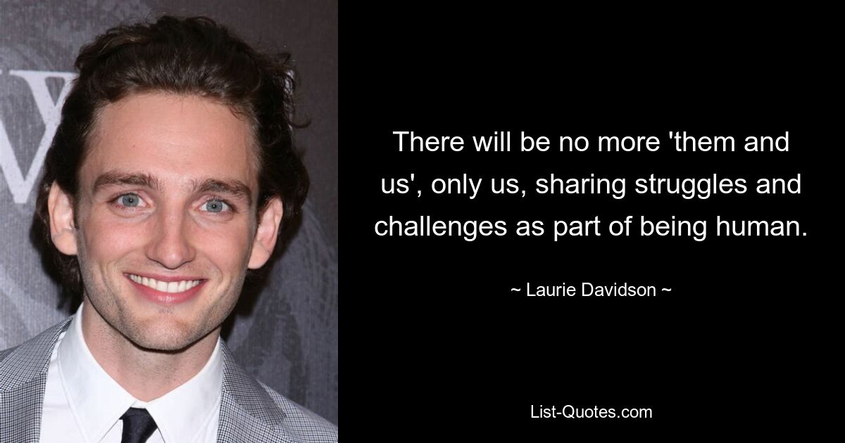 There will be no more 'them and us', only us, sharing struggles and challenges as part of being human. — © Laurie Davidson